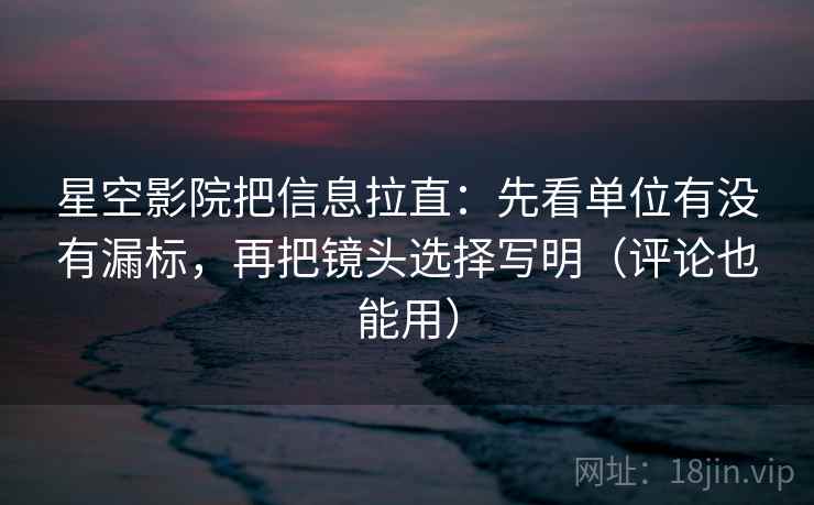 星空影院把信息拉直：先看单位有没有漏标，再把镜头选择写明（评论也能用）