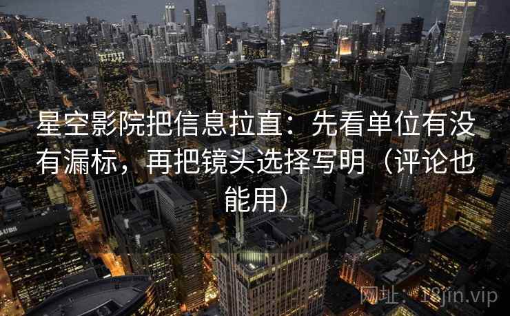 星空影院把信息拉直：先看单位有没有漏标，再把镜头选择写明（评论也能用）