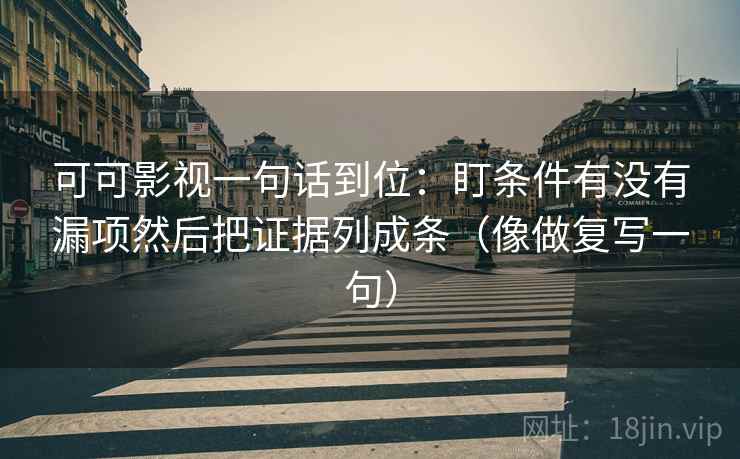 可可影视一句话到位：盯条件有没有漏项然后把证据列成条（像做复写一句）