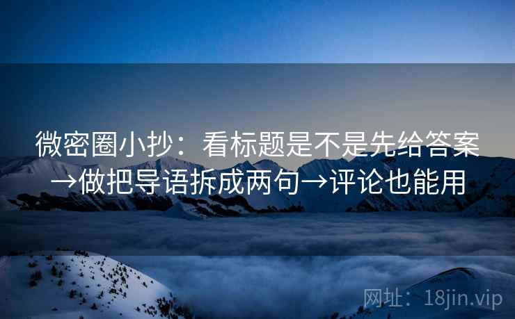 微密圈小抄：看标题是不是先给答案→做把导语拆成两句→评论也能用