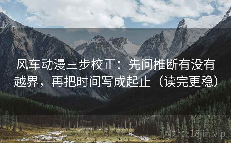 风车动漫三步校正：先问推断有没有越界，再把时间写成起止（读完更稳）