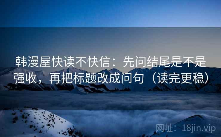 韩漫屋快读不快信：先问结尾是不是强收，再把标题改成问句（读完更稳）