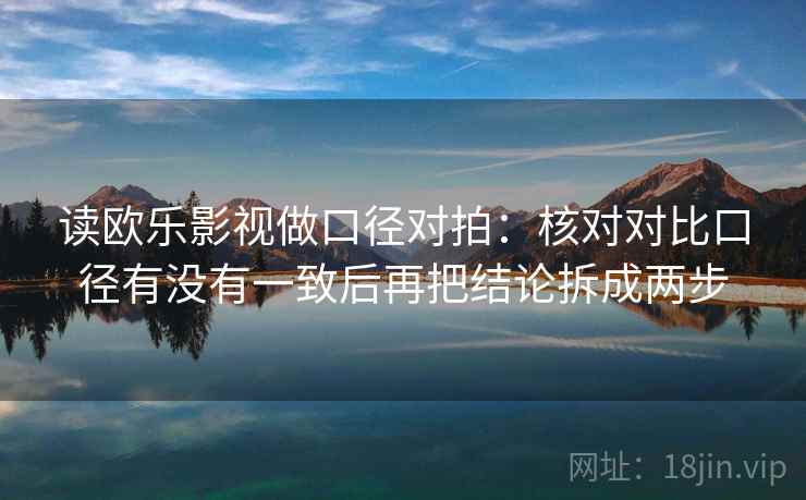 读欧乐影视做口径对拍：核对对比口径有没有一致后再把结论拆成两步