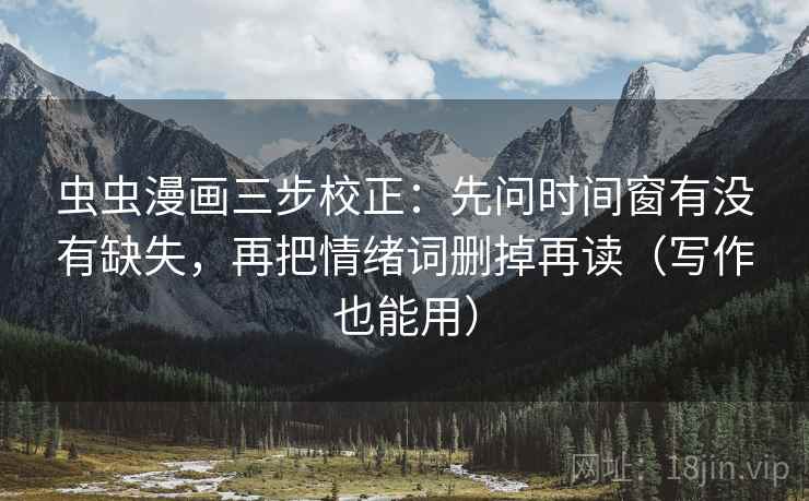 虫虫漫画三步校正:先问时间窗有没有缺失,再把情绪词删掉再读(写作也能用) 虫虫漫画三步校正:先问时间窗有没有缺失,再把情绪词删掉再读(写作也能用)