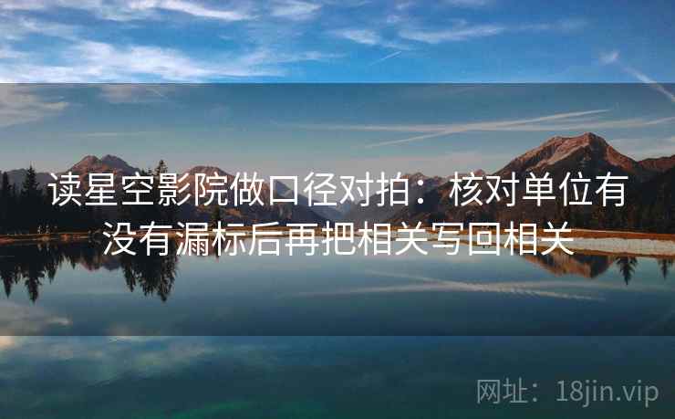读星空影院做口径对拍：核对单位有没有漏标后再把相关写回相关