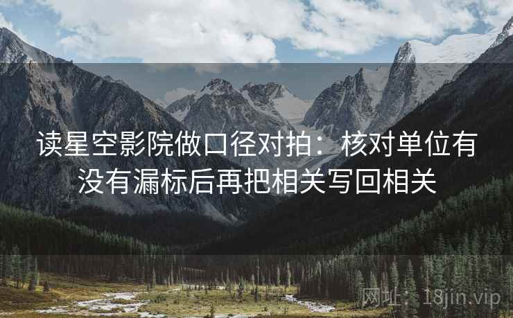 读星空影院做口径对拍：核对单位有没有漏标后再把相关写回相关