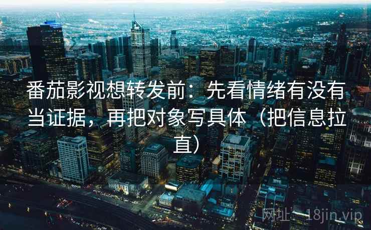 番茄影视想转发前：先看情绪有没有当证据，再把对象写具体（把信息拉直）