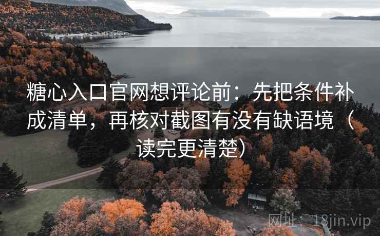 糖心入口官网想评论前：先把条件补成清单，再核对截图有没有缺语境（读完更清楚）