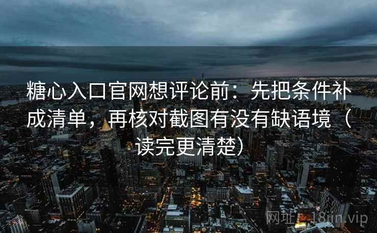 糖心入口官网想评论前：先把条件补成清单，再核对截图有没有缺语境（读完更清楚）