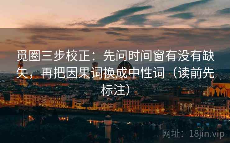 觅圈三步校正：先问时间窗有没有缺失，再把因果词换成中性词（读前先标注）