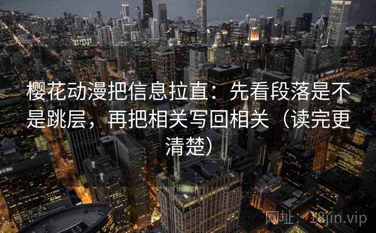 樱花动漫把信息拉直：先看段落是不是跳层，再把相关写回相关（读完更清楚）
