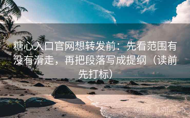 糖心入口官网想转发前：先看范围有没有滑走，再把段落写成提纲（读前先打标）
