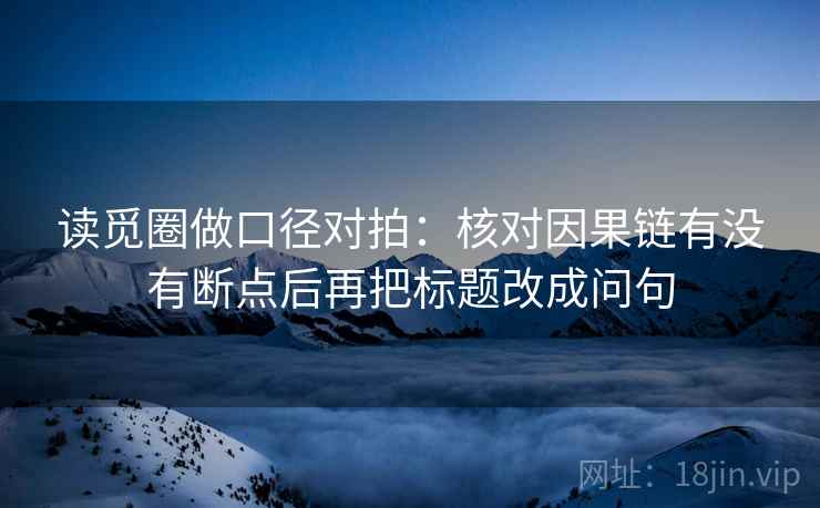 读觅圈做口径对拍：核对因果链有没有断点后再把标题改成问句