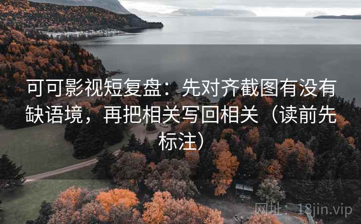 可可影视短复盘：先对齐截图有没有缺语境，再把相关写回相关（读前先标注）