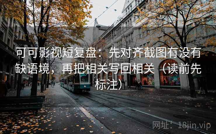 可可影视短复盘：先对齐截图有没有缺语境，再把相关写回相关（读前先标注）