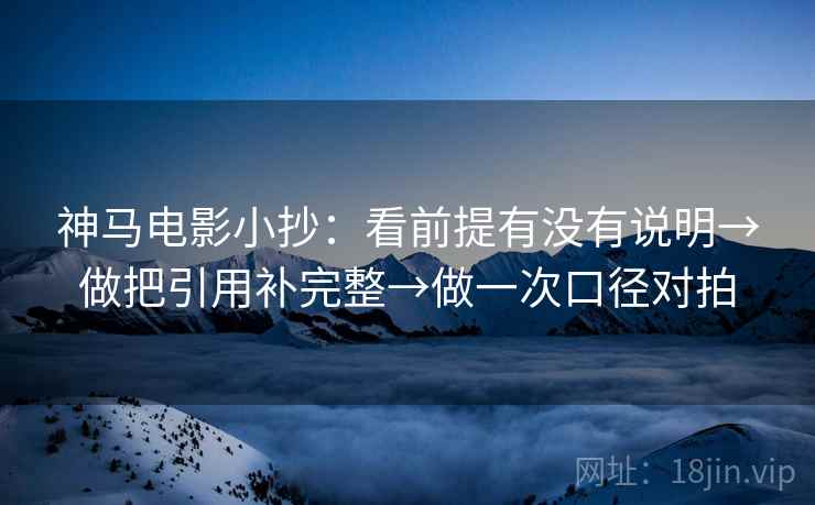 神马电影小抄：看前提有没有说明→做把引用补完整→做一次口径对拍