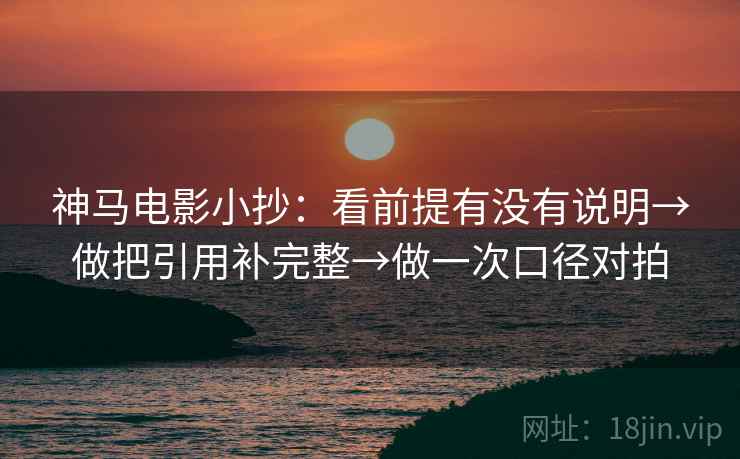 神马电影小抄：看前提有没有说明→做把引用补完整→做一次口径对拍