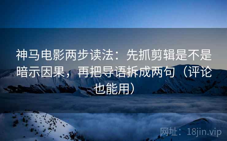 神马电影两步读法：先抓剪辑是不是暗示因果，再把导语拆成两句（评论也能用）