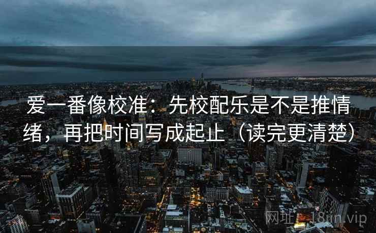 爱一番像校准:先校配乐是不是推情绪,再把时间写成起止(读完更清楚) 爱一番像校准:先校配乐是不是推情绪,再把时间写成起止(读完更清楚)
