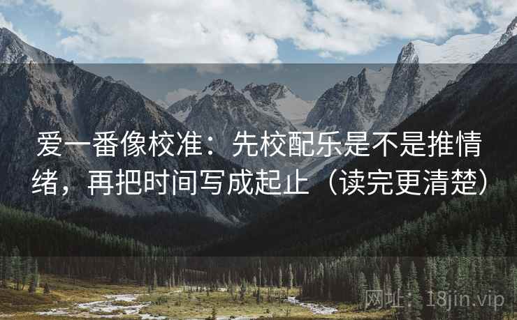 爱一番像校准:先校配乐是不是推情绪,再把时间写成起止(读完更清楚) 爱一番像校准:先校配乐是不是推情绪,再把时间写成起止(读完更清楚)