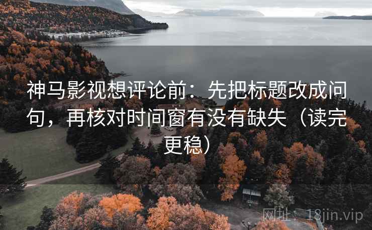 神马影视想评论前：先把标题改成问句，再核对时间窗有没有缺失（读完更稳）