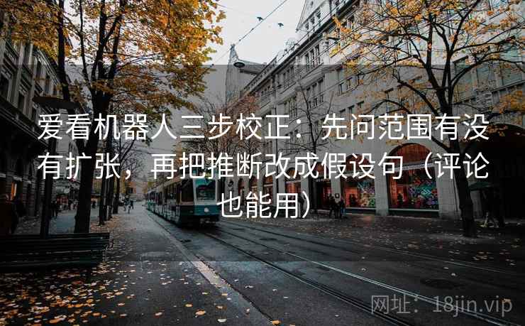 爱看机器人三步校正:先问范围有没有扩张,再把推断改成假设句(评论也能用) 爱看机器人三步校正:先问范围有没有扩张,再把推断改成假设句(评论也能用)