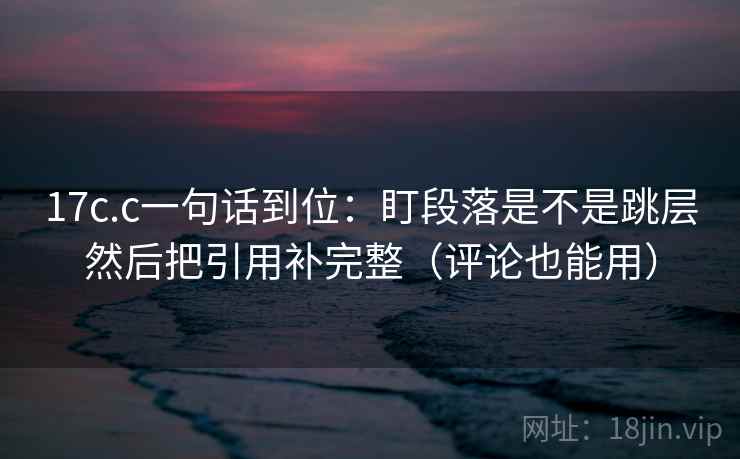 17c.c一句话到位:盯段落是不是跳层然后把引用补完整(评论也能用) 17c.c一句话到位:盯段落是不是跳层然后把引用补完整(评论也能用)
