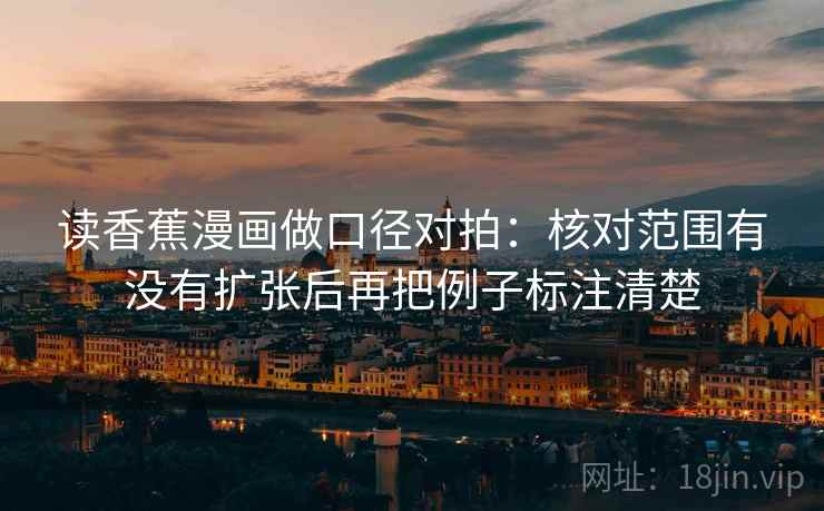 读香蕉漫画做口径对拍：核对范围有没有扩张后再把例子标注清楚
