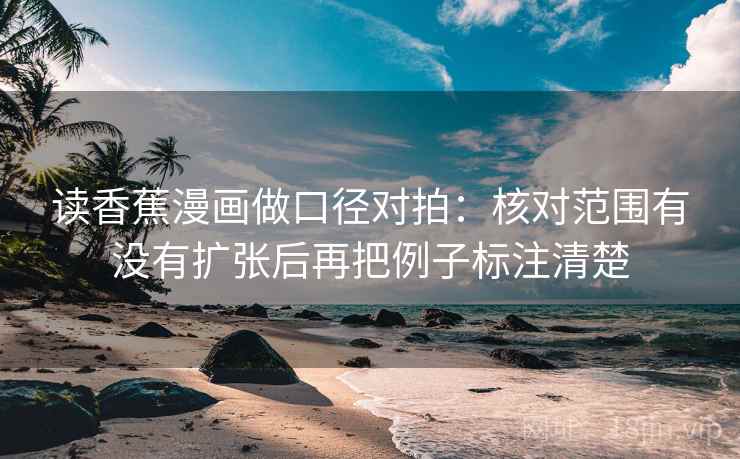 读香蕉漫画做口径对拍：核对范围有没有扩张后再把例子标注清楚