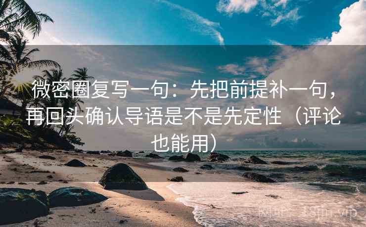 微密圈复写一句：先把前提补一句，再回头确认导语是不是先定性（评论也能用）