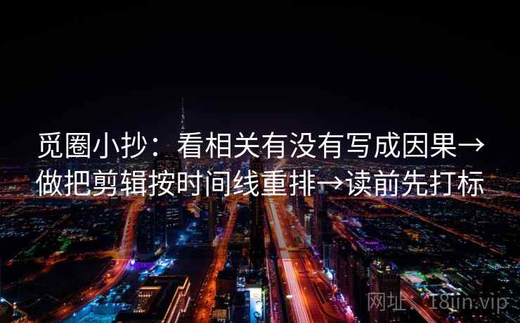 觅圈小抄：看相关有没有写成因果→做把剪辑按时间线重排→读前先打标