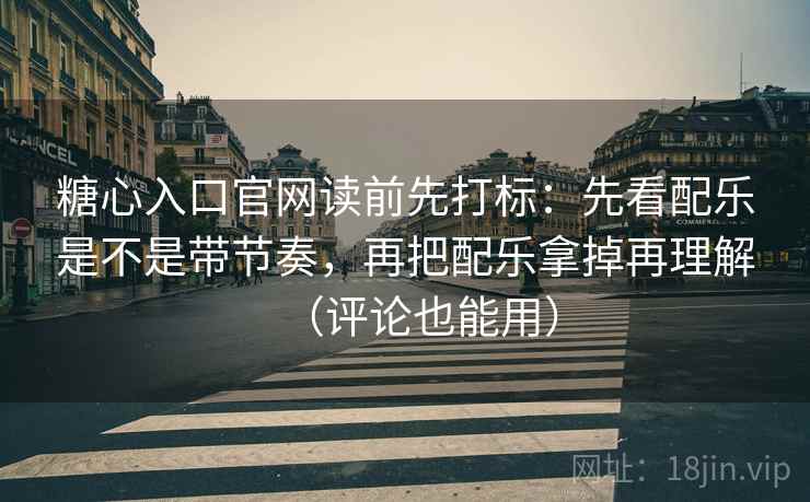 糖心入口官网读前先打标：先看配乐是不是带节奏，再把配乐拿掉再理解（评论也能用）