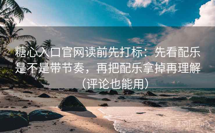 糖心入口官网读前先打标：先看配乐是不是带节奏，再把配乐拿掉再理解（评论也能用）