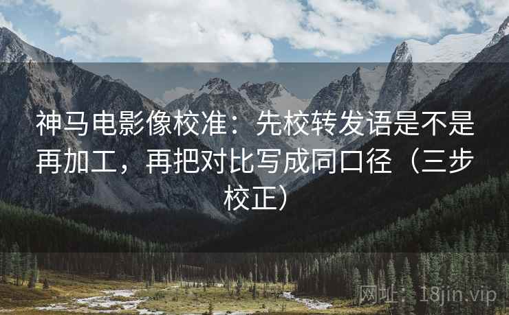 神马电影像校准：先校转发语是不是再加工，再把对比写成同口径（三步校正）
