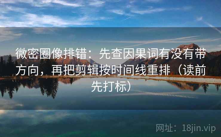 微密圈像排错：先查因果词有没有带方向，再把剪辑按时间线重排（读前先打标）