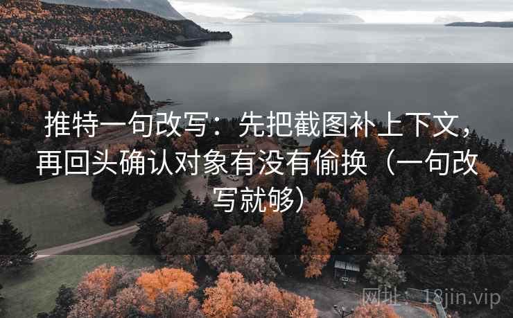推特一句改写：先把截图补上下文，再回头确认对象有没有偷换（一句改写就够）