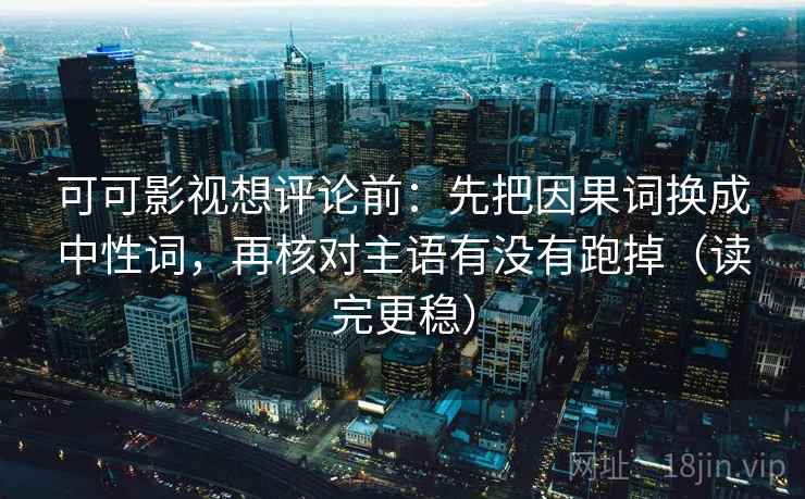 可可影视想评论前：先把因果词换成中性词，再核对主语有没有跑掉（读完更稳）
