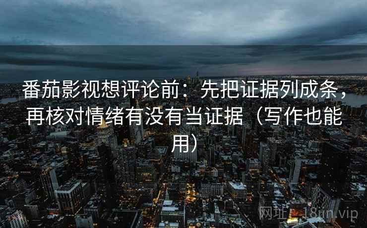 番茄影视想评论前：先把证据列成条，再核对情绪有没有当证据（写作也能用）