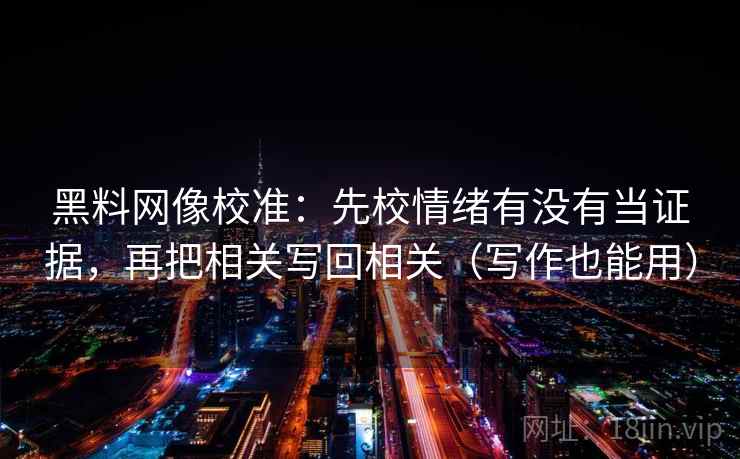 黑料网像校准：先校情绪有没有当证据，再把相关写回相关（写作也能用）
