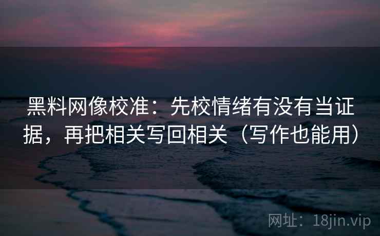黑料网像校准：先校情绪有没有当证据，再把相关写回相关（写作也能用）