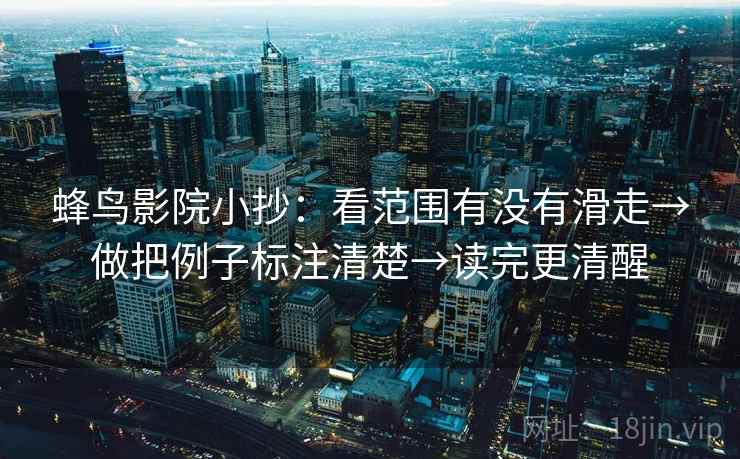 蜂鸟影院小抄：看范围有没有滑走→做把例子标注清楚→读完更清醒