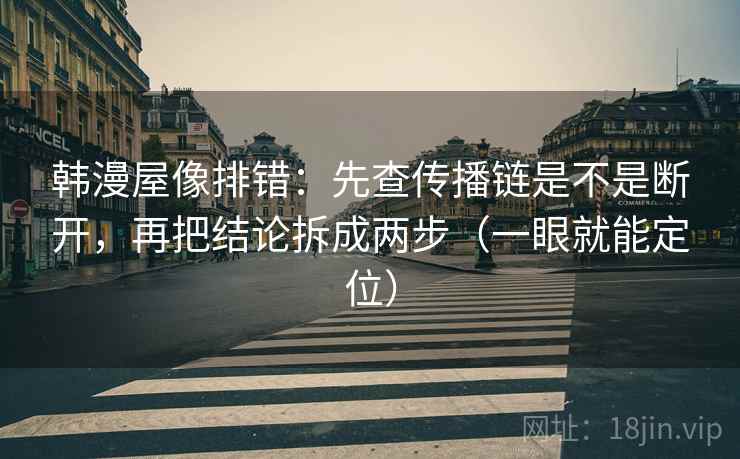 韩漫屋像排错：先查传播链是不是断开，再把结论拆成两步（一眼就能定位）