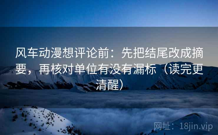 风车动漫想评论前：先把结尾改成摘要，再核对单位有没有漏标（读完更清醒）