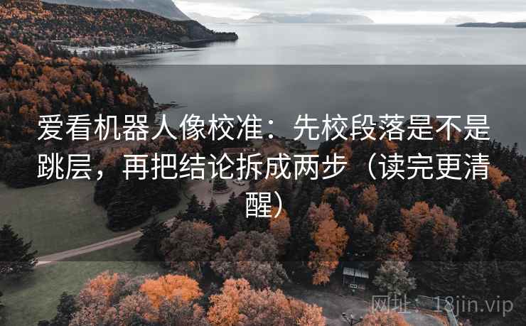 爱看机器人像校准:先校段落是不是跳层,再把结论拆成两步(读完更清醒) 爱看机器人像校准:先校段落是不是跳层,再把结论拆成两步(读完更清醒)