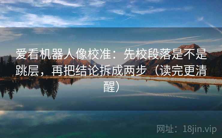 爱看机器人像校准:先校段落是不是跳层,再把结论拆成两步(读完更清醒) 爱看机器人像校准:先校段落是不是跳层,再把结论拆成两步(读完更清醒)