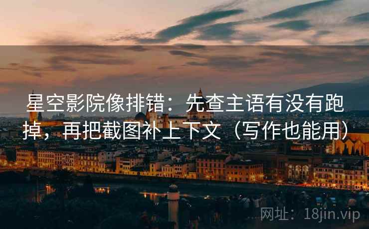 星空影院像排错：先查主语有没有跑掉，再把截图补上下文（写作也能用）