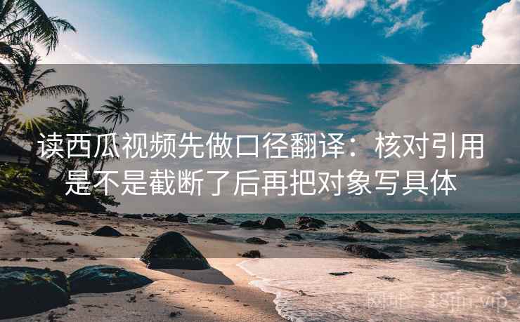 读西瓜视频先做口径翻译:核对引用是不是截断了后再把对象写具体 读西瓜视频先做口径翻译:核对引用是不是截断了后再把对象写具体