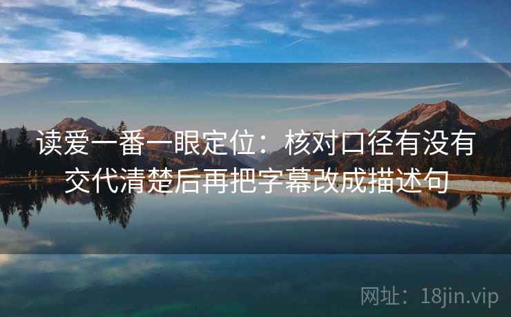 读爱一番一眼定位:核对口径有没有交代清楚后再把字幕改成描述句 读爱一番一眼定位:核对口径有没有交代清楚后再把字幕改成描述句