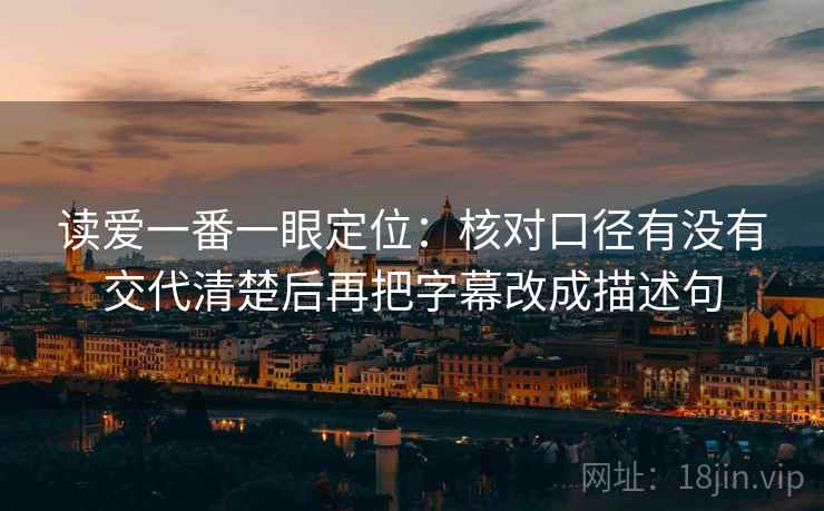 读爱一番一眼定位:核对口径有没有交代清楚后再把字幕改成描述句 读爱一番一眼定位:核对口径有没有交代清楚后再把字幕改成描述句
