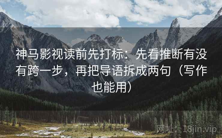 神马影视读前先打标：先看推断有没有跨一步，再把导语拆成两句（写作也能用）